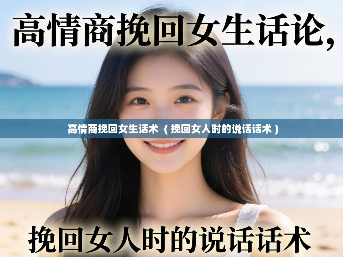  高情商挽回女生话术  ( 挽回女人时的说话话术 )