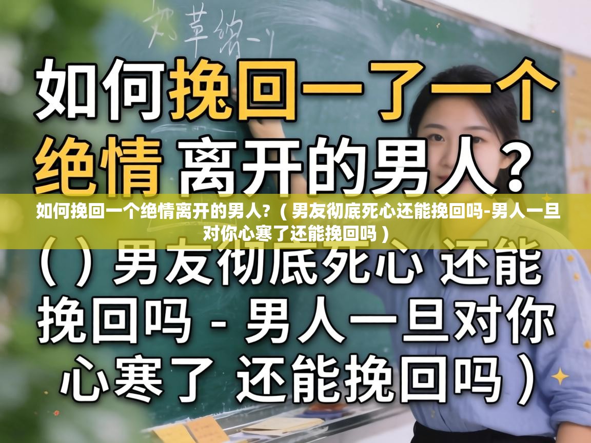  如何挽回一个绝情离开的男人?  ( 男友彻底死心还能挽回吗-男人一旦对你心寒了还能挽回吗 )
