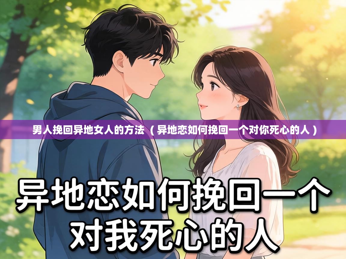  男人挽回异地女人的方法  ( 异地恋如何挽回一个对你死心的人 )