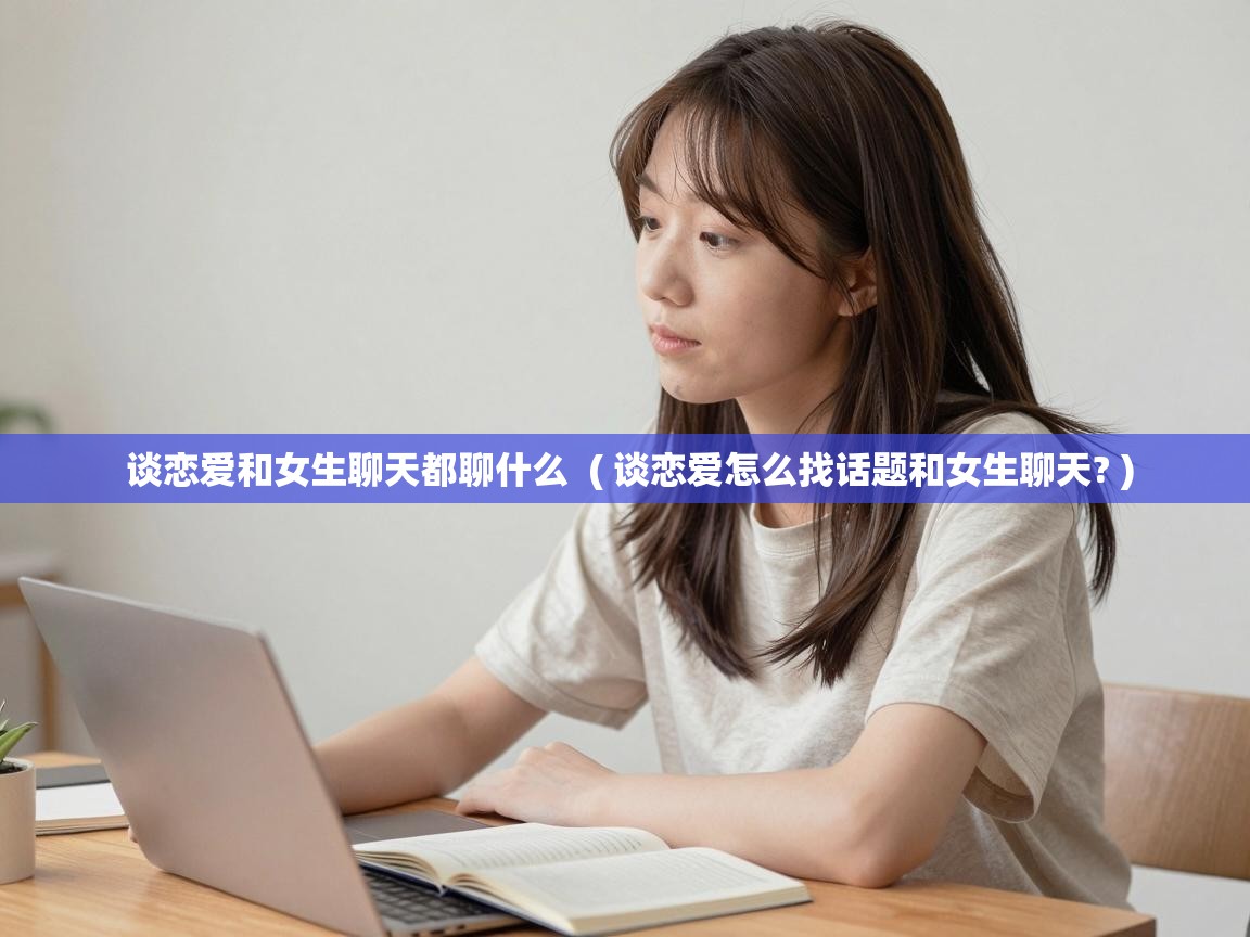 谈恋爱和女生聊天都聊什么 ( 谈恋爱怎么找话题和女生聊天? ) 谈恋爱和女生聊天都聊什么 ( 谈恋爱怎么找话题和女生聊天? )