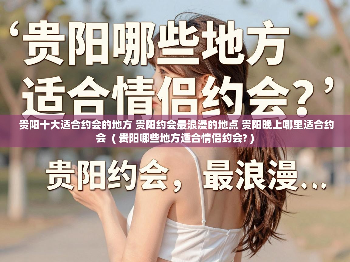  贵阳十大适合约会的地方 贵阳约会最浪漫的地点 贵阳晚上哪里适合约会  ( 贵阳哪些地方适合情侣约会? )