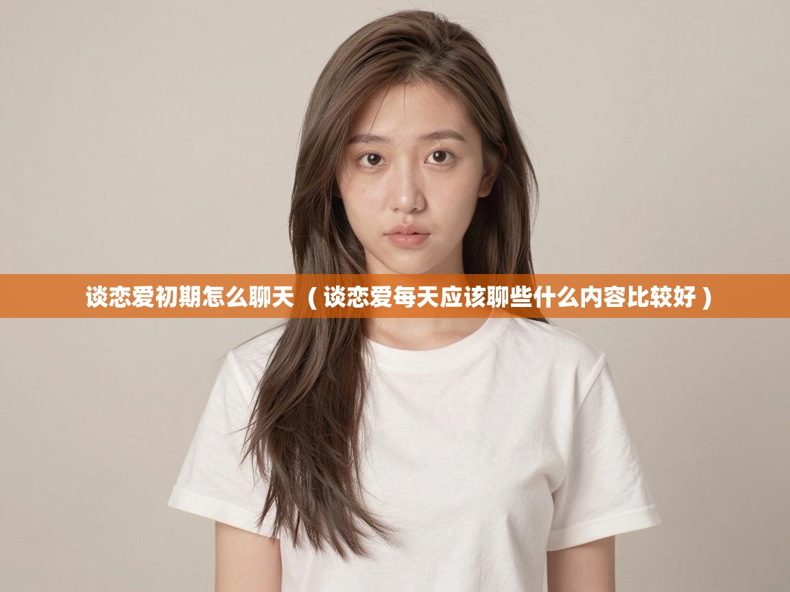  谈恋爱初期怎么聊天  ( 谈恋爱每天应该聊些什么内容比较好 )