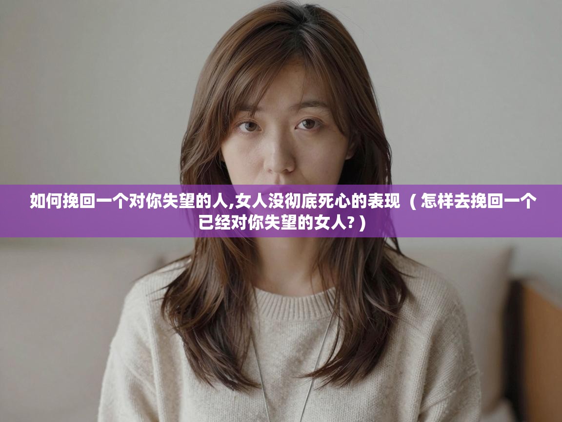  如何挽回一个对你失望的人,女人没彻底死心的表现  ( 怎样去挽回一个已经对你失望的女人? )