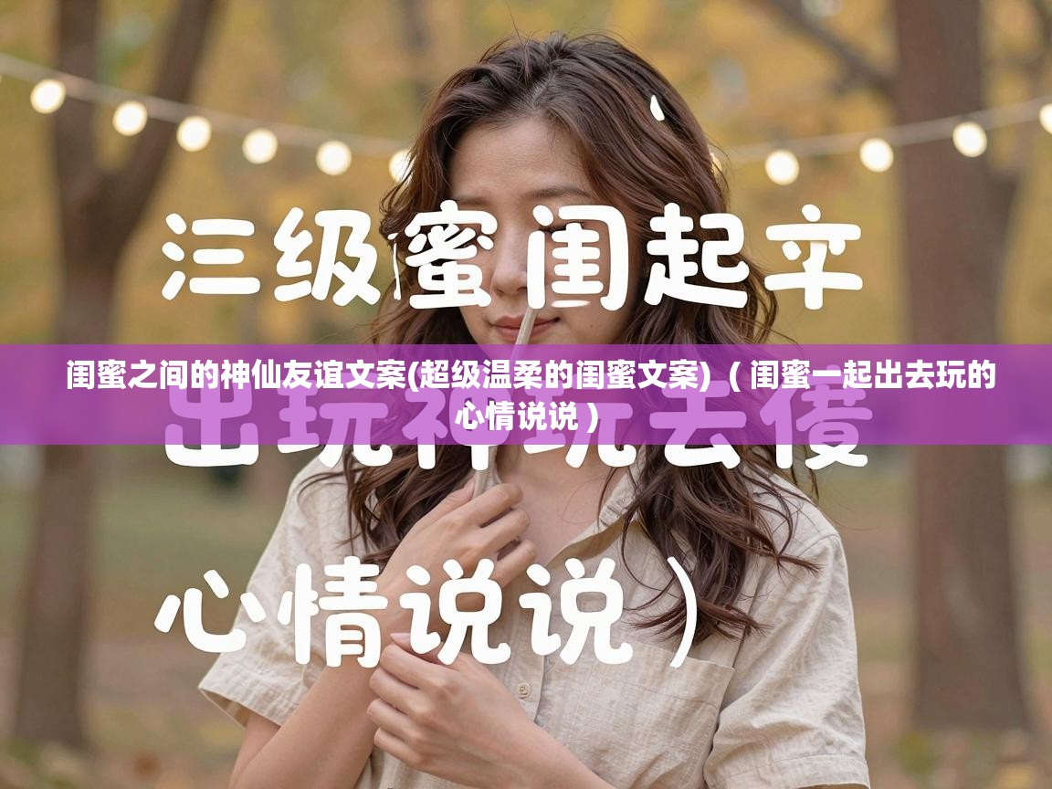  闺蜜之间的神仙友谊文案(超级温柔的闺蜜文案)  ( 闺蜜一起出去玩的心情说说 )