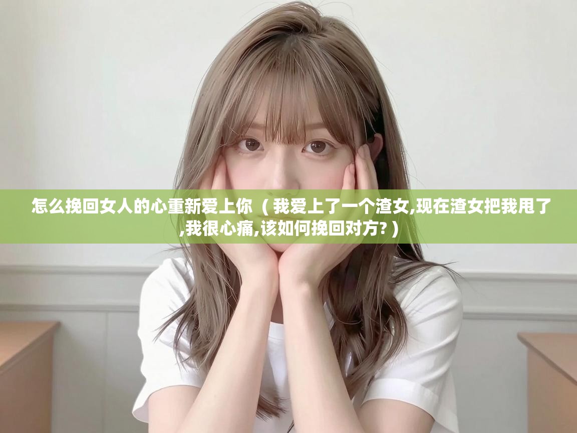  怎么挽回女人的心重新爱上你  ( 我爱上了一个渣女,现在渣女把我甩了,我很心痛,该如何挽回对方? )