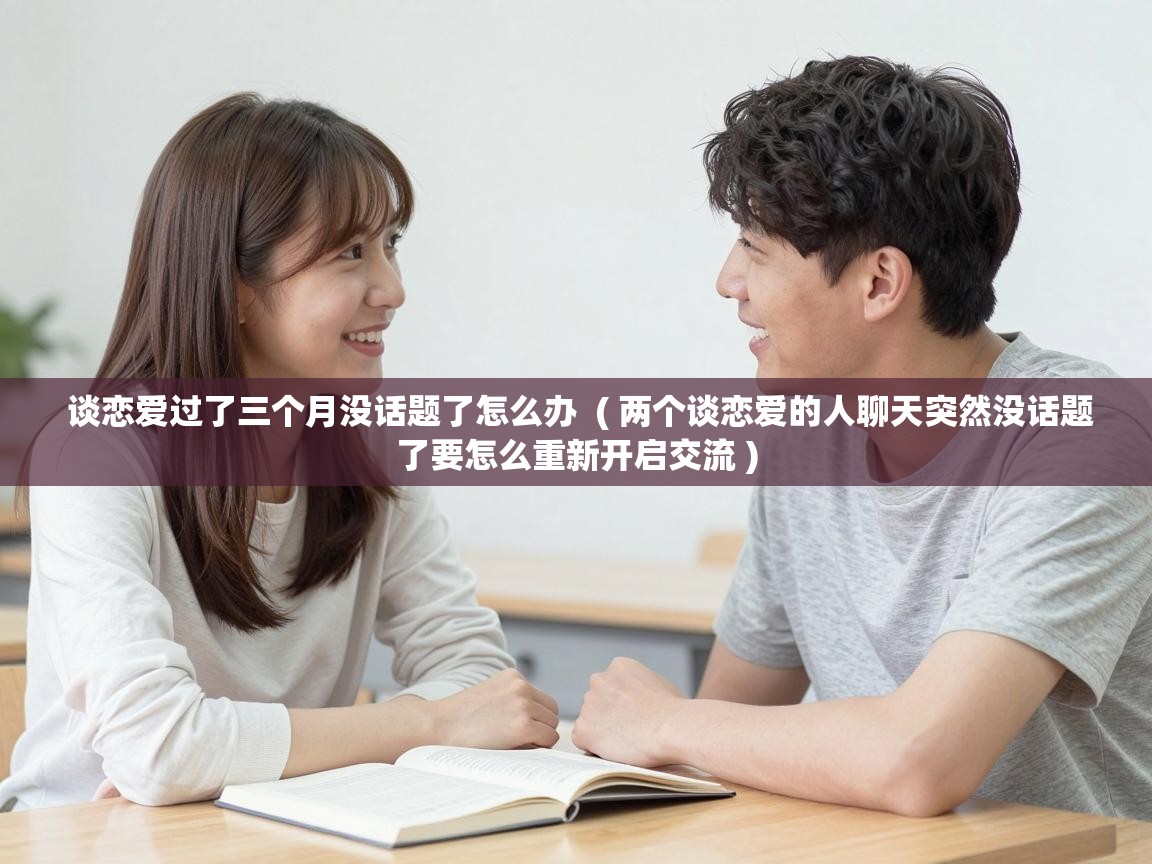  谈恋爱过了三个月没话题了怎么办  ( 两个谈恋爱的人聊天突然没话题了要怎么重新开启交流 )