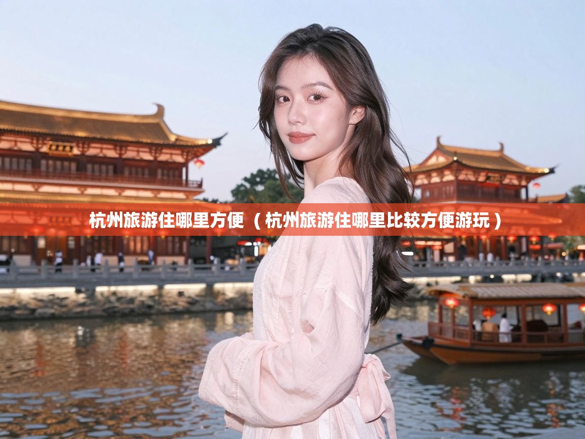  杭州旅游住哪里方便  ( 杭州旅游住哪里比较方便游玩 )