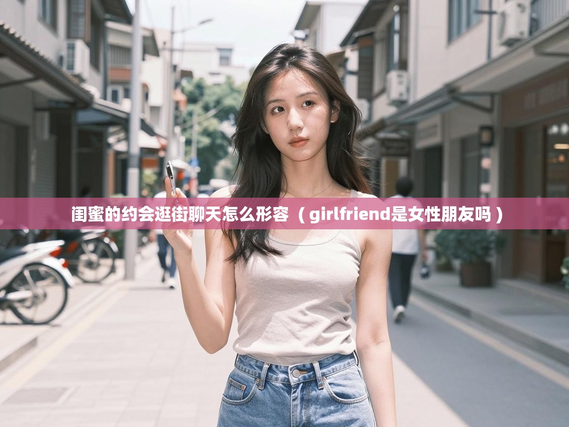  闺蜜的约会逛街聊天怎么形容  ( girlfriend是女性朋友吗 )
