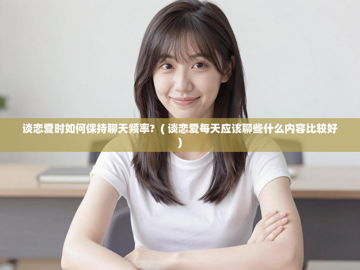  谈恋爱时如何保持聊天频率?  ( 谈恋爱每天应该聊些什么内容比较好 )