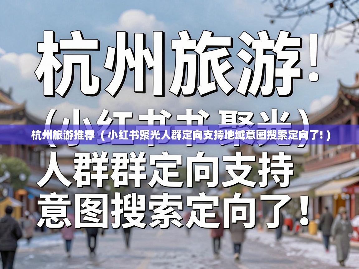 杭州旅游推荐 ( 小红书聚光人群定向支持地域意图搜索定向了! ) 杭州旅游推荐 ( 小红书聚光人群定向支持地域意图搜索定向了! )