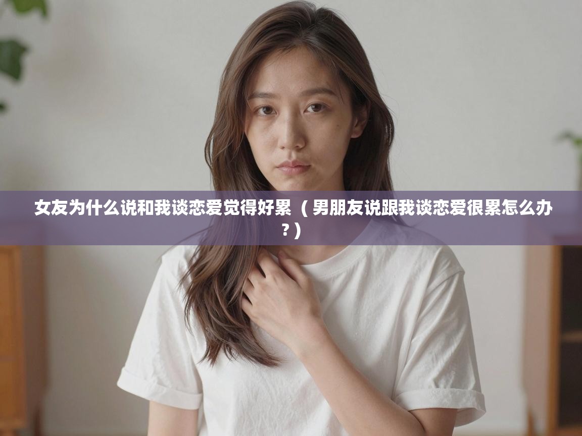  女友为什么说和我谈恋爱觉得好累  ( 男朋友说跟我谈恋爱很累怎么办? )