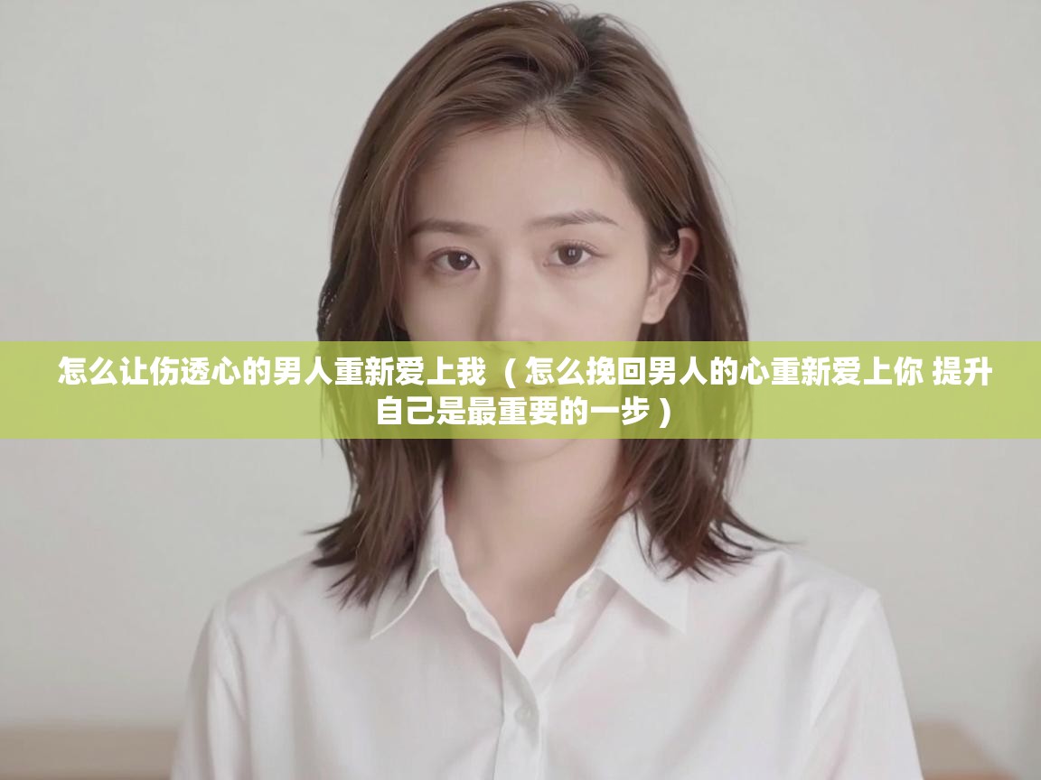  怎么让伤透心的男人重新爱上我  ( 怎么挽回男人的心重新爱上你 提升自己是最重要的一步 )