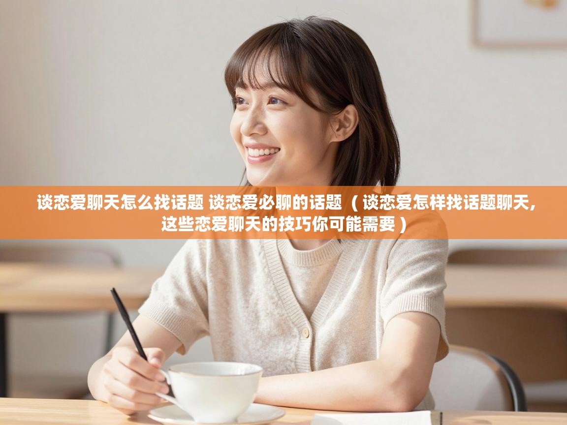  谈恋爱聊天怎么找话题 谈恋爱必聊的话题  ( 谈恋爱怎样找话题聊天,这些恋爱聊天的技巧你可能需要 )