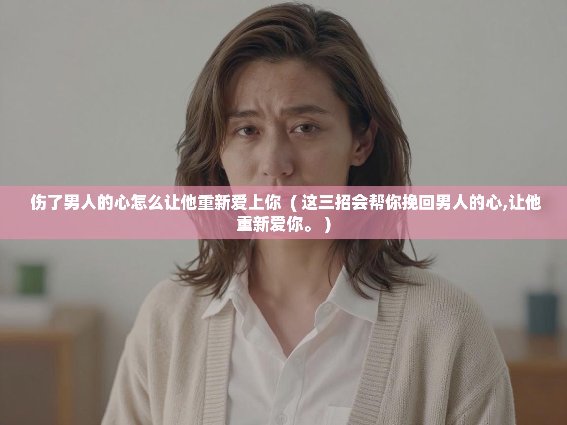  伤了男人的心怎么让他重新爱上你  ( 这三招会帮你挽回男人的心,让他重新爱你。 )