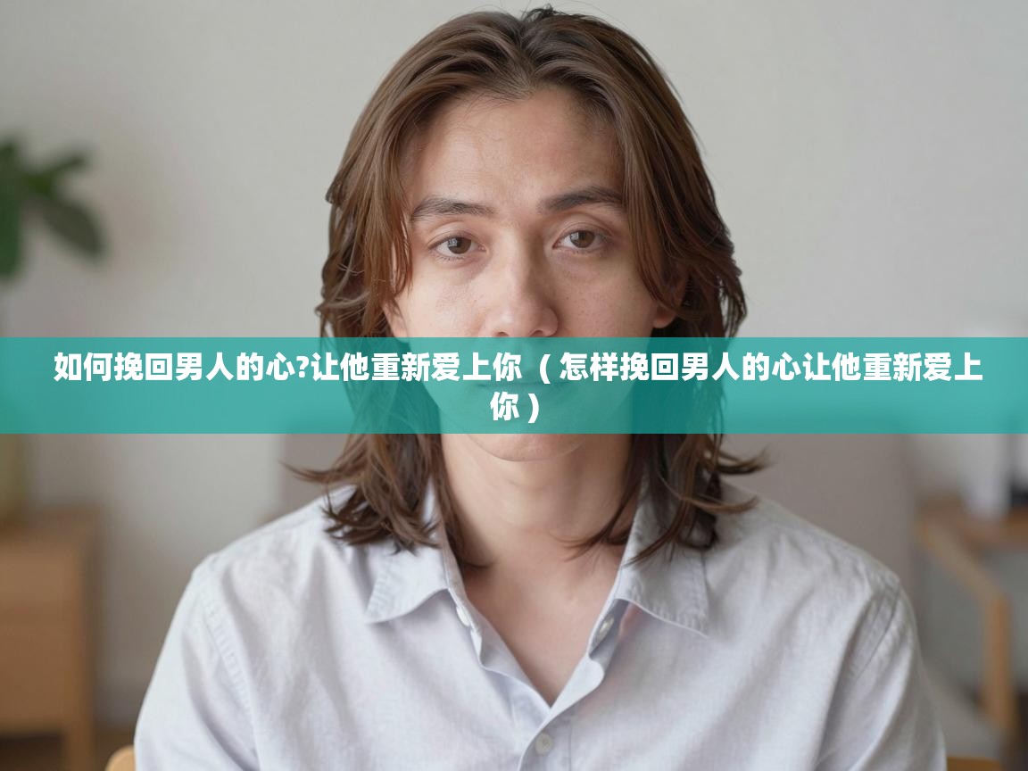  如何挽回男人的心?让他重新爱上你  ( 怎样挽回男人的心让他重新爱上你 )