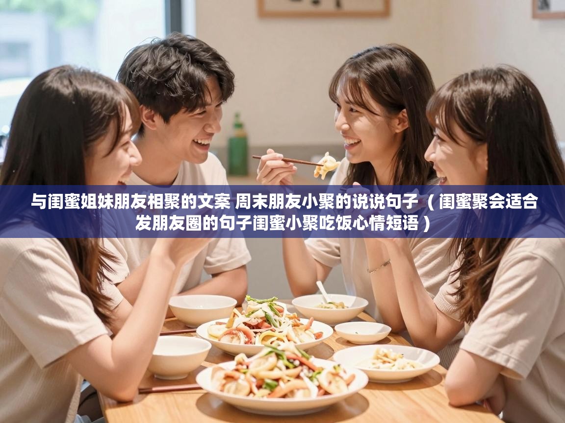  与闺蜜姐妹朋友相聚的文案 周末朋友小聚的说说句子  ( 闺蜜聚会适合发朋友圈的句子闺蜜小聚吃饭心情短语 )