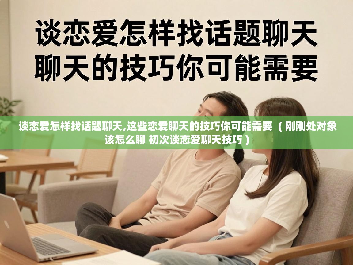  谈恋爱怎样找话题聊天,这些恋爱聊天的技巧你可能需要  ( 刚刚处对象该怎么聊 初次谈恋爱聊天技巧 )