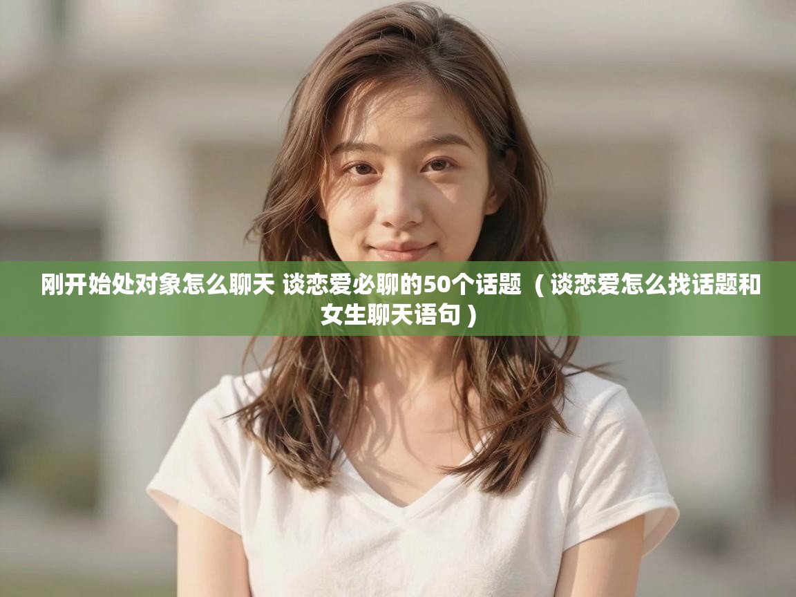 刚开始处对象怎么聊天 谈恋爱必聊的50个话题 ( 谈恋爱怎么找话题和女生聊天语句 ) 刚开始处对象怎么聊天 谈恋爱必聊的50个话题 ( 谈恋爱怎么找话题和女生聊天语句 )