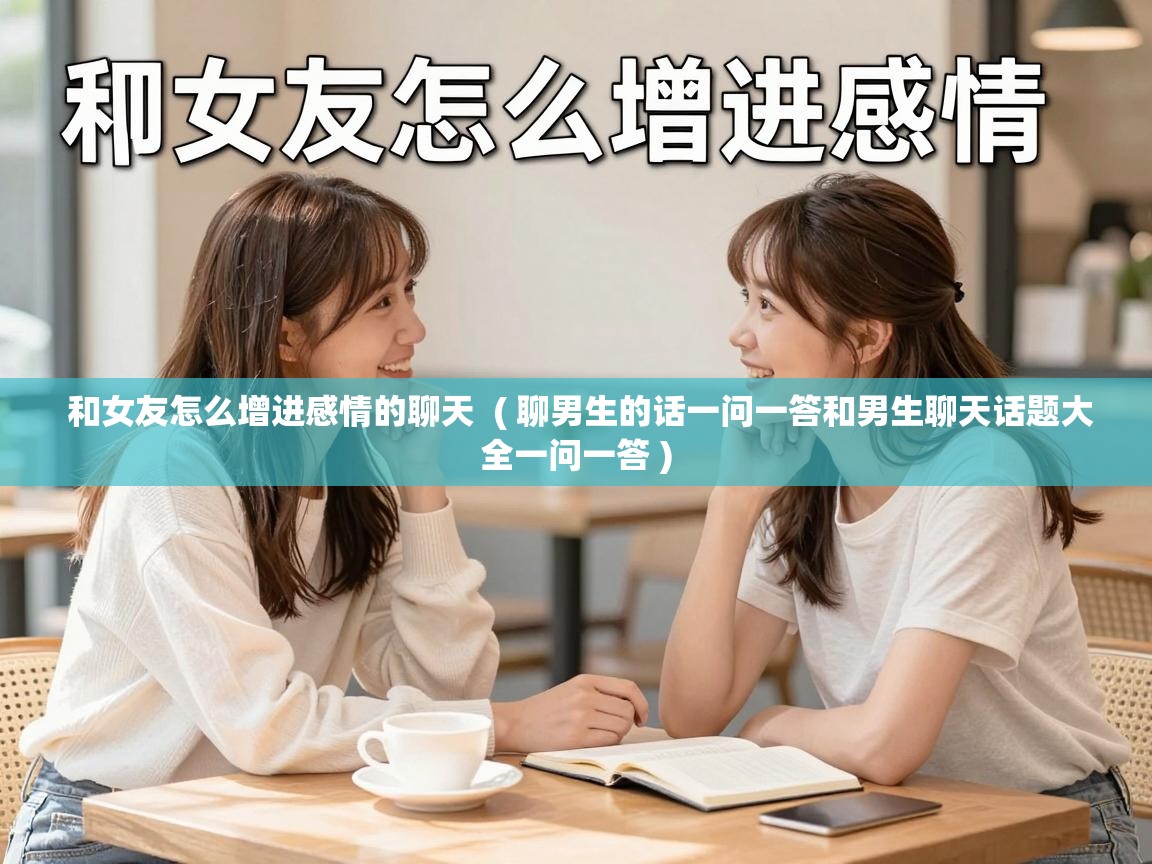  和女友怎么增进感情的聊天  ( 聊男生的话一问一答和男生聊天话题大全一问一答 )