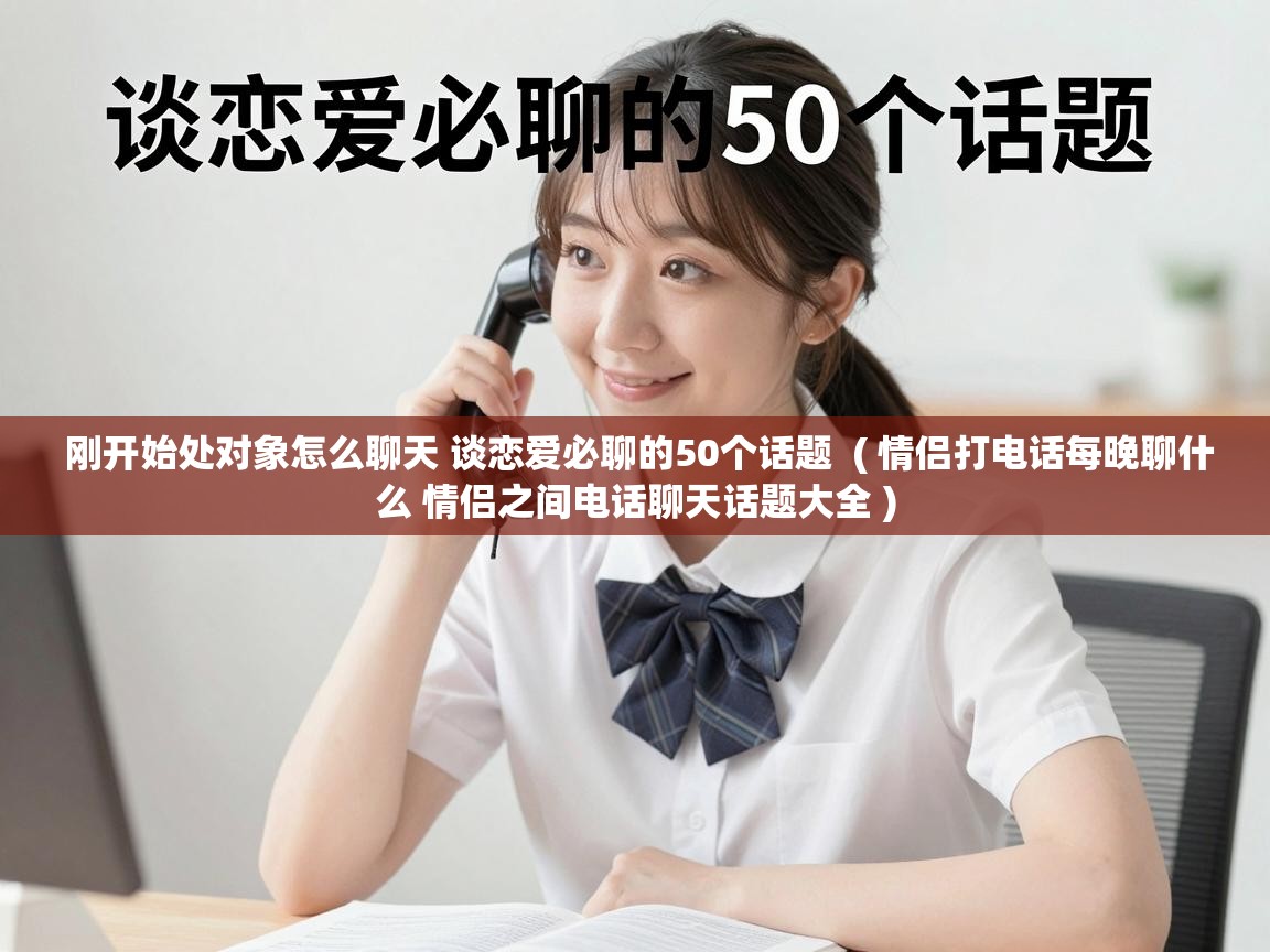  刚开始处对象怎么聊天 谈恋爱必聊的50个话题  ( 情侣打电话每晚聊什么 情侣之间电话聊天话题大全 )