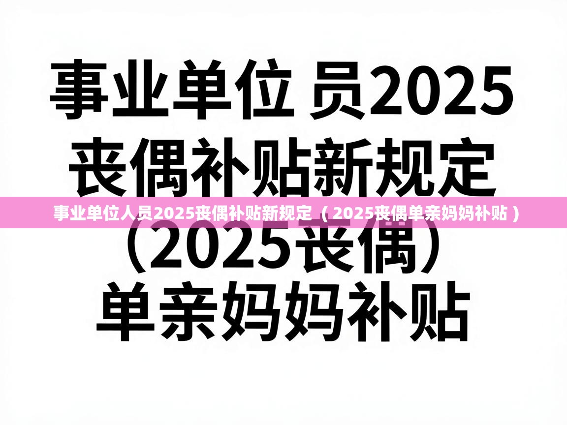 事业单位人员2025丧偶补贴新规定  ( 2025丧偶单亲妈妈补贴 )