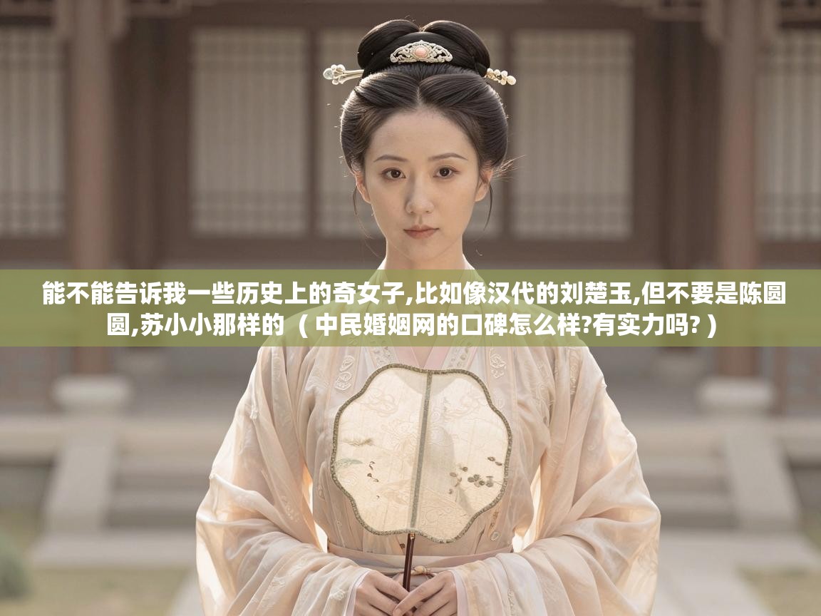  能不能告诉我一些历史上的奇女子,比如像汉代的刘楚玉,但不要是陈圆圆,苏小小那样的  ( 中民婚姻网的口碑怎么样?有实力吗? )