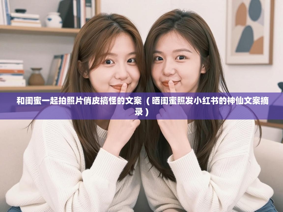  和闺蜜一起拍照片俏皮搞怪的文案  ( 晒闺蜜照发小红书的神仙文案摘录 )