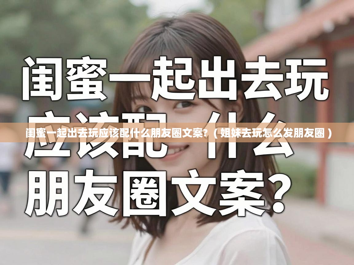  闺蜜一起出去玩应该配什么朋友圈文案?  ( 姐妹去玩怎么发朋友圈 )