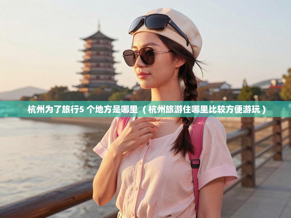  杭州为了旅行5 个地方是哪里  ( 杭州旅游住哪里比较方便游玩 )
