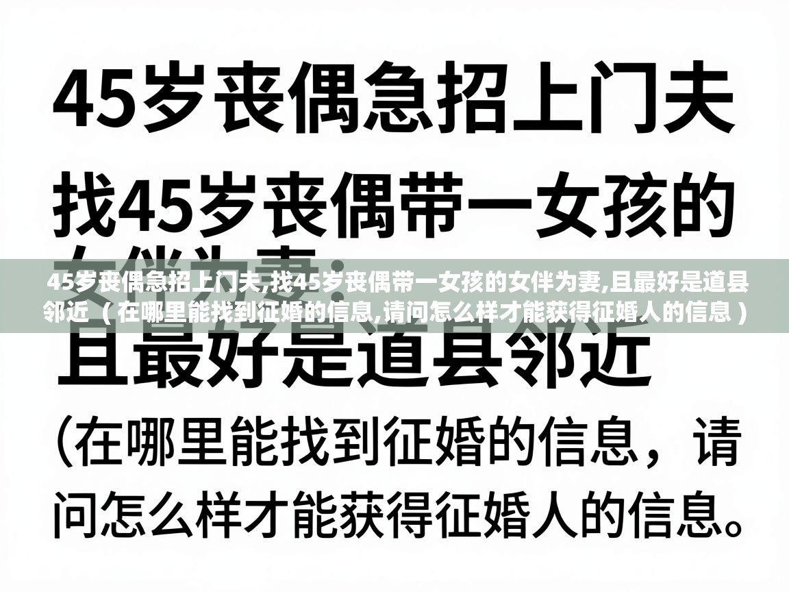  45岁丧偶急招上门夫,找45岁丧偶带一女孩的女伴为妻,且最好是道县邻近  ( 在哪里能找到征婚的信息,请问怎么样才能获得征婚人的信息 )