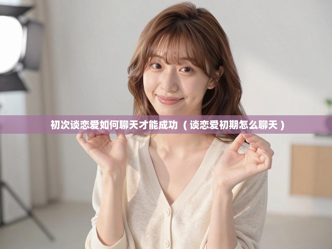 初次谈恋爱如何聊天才能成功 ( 谈恋爱初期怎么聊天 ) 初次谈恋爱如何聊天才能成功 ( 谈恋爱初期怎么聊天 )