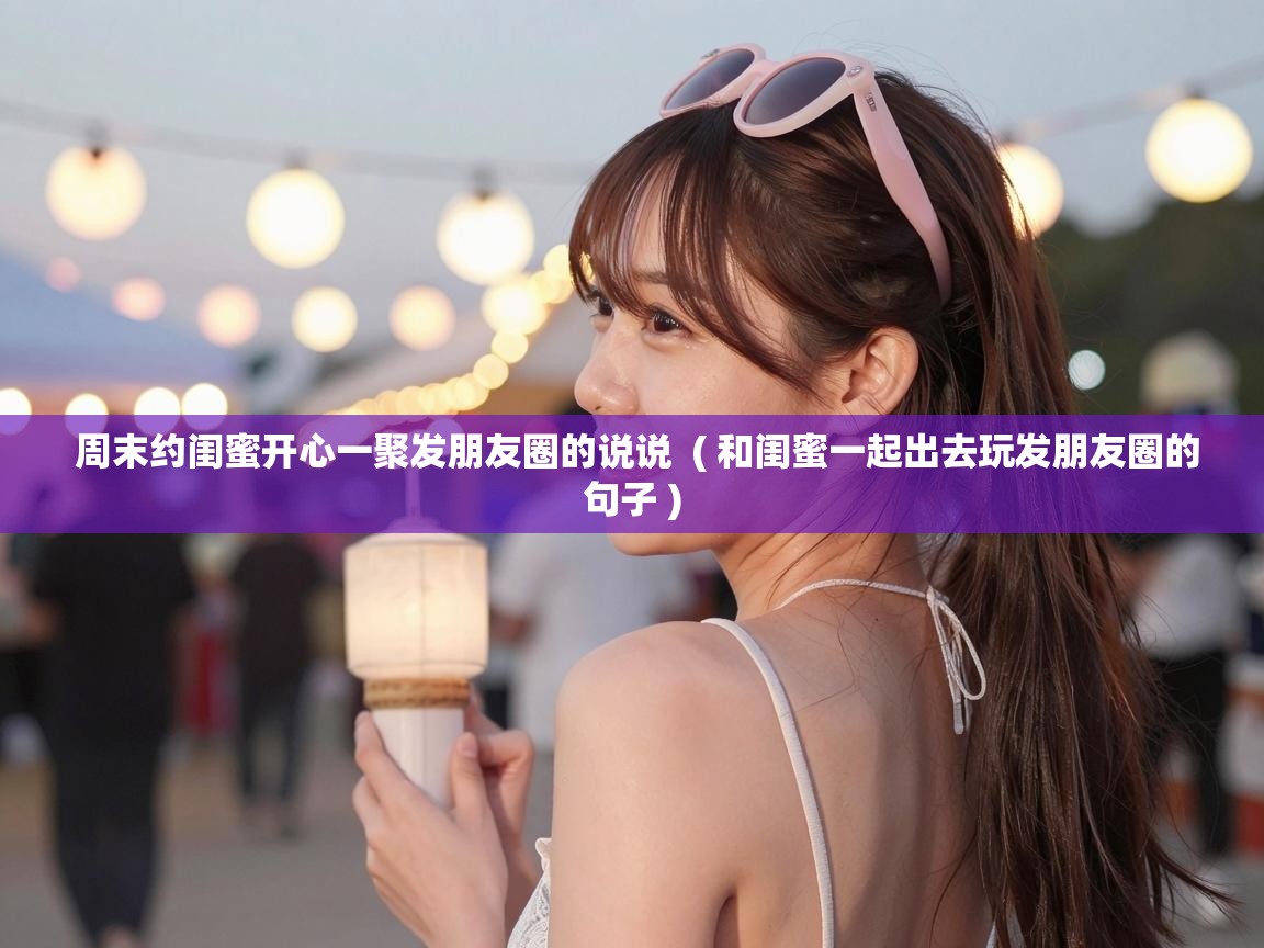  周末约闺蜜开心一聚发朋友圈的说说  ( 和闺蜜一起出去玩发朋友圈的句子 )