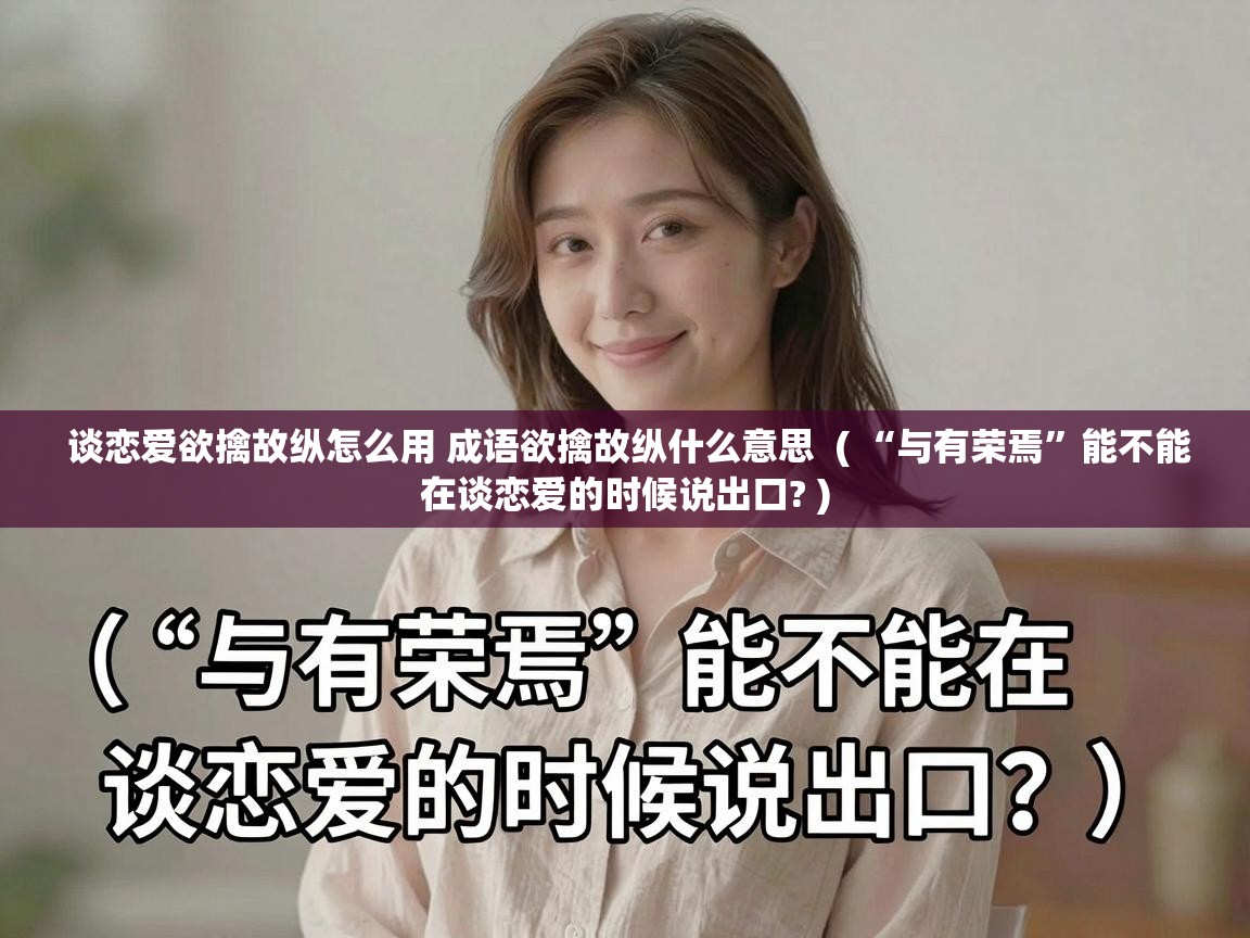  谈恋爱欲擒故纵怎么用 成语欲擒故纵什么意思  ( “与有荣焉”能不能在谈恋爱的时候说出口? )