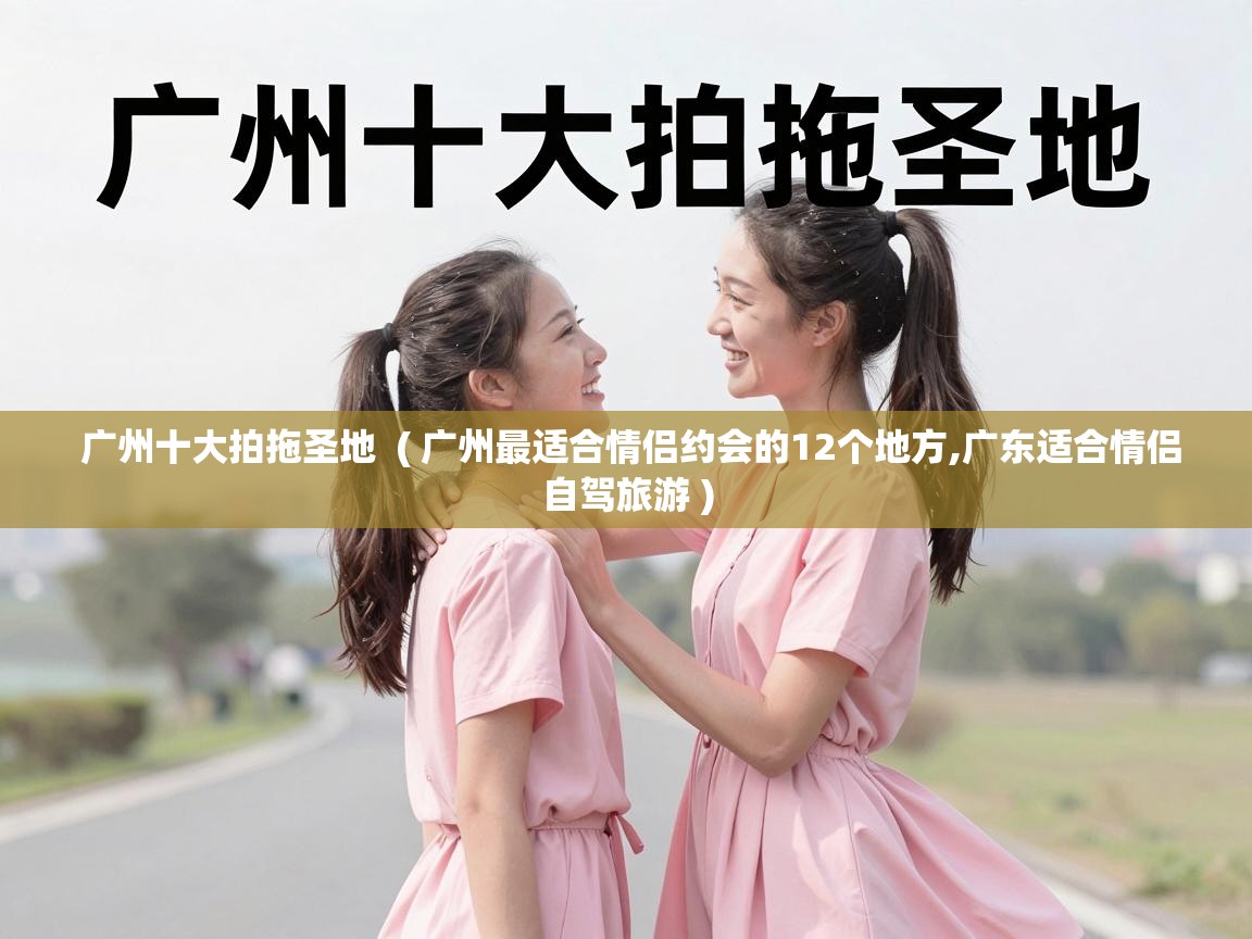  广州十大拍拖圣地  ( 广州最适合情侣约会的12个地方,广东适合情侣自驾旅游 )