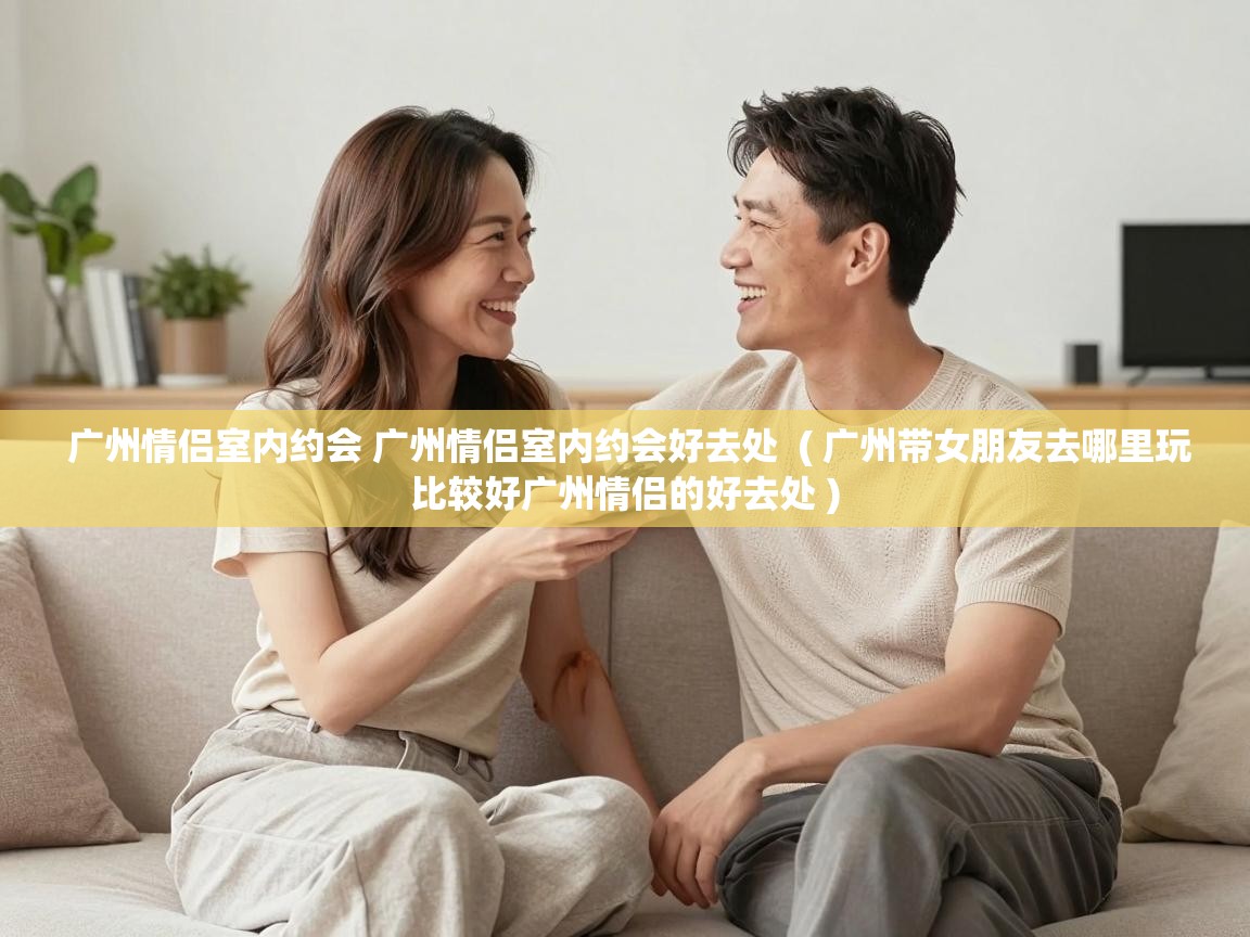  广州情侣室内约会 广州情侣室内约会好去处  ( 广州带女朋友去哪里玩比较好广州情侣的好去处 )