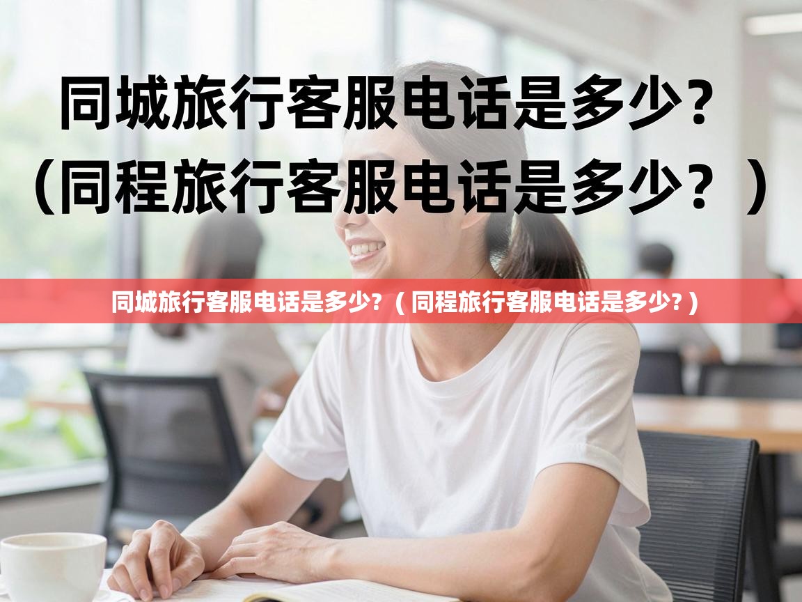 同城旅行客服电话是多少? ( 同程旅行客服电话是多少? ) 同城旅行客服电话是多少? ( 同程旅行客服电话是多少? )