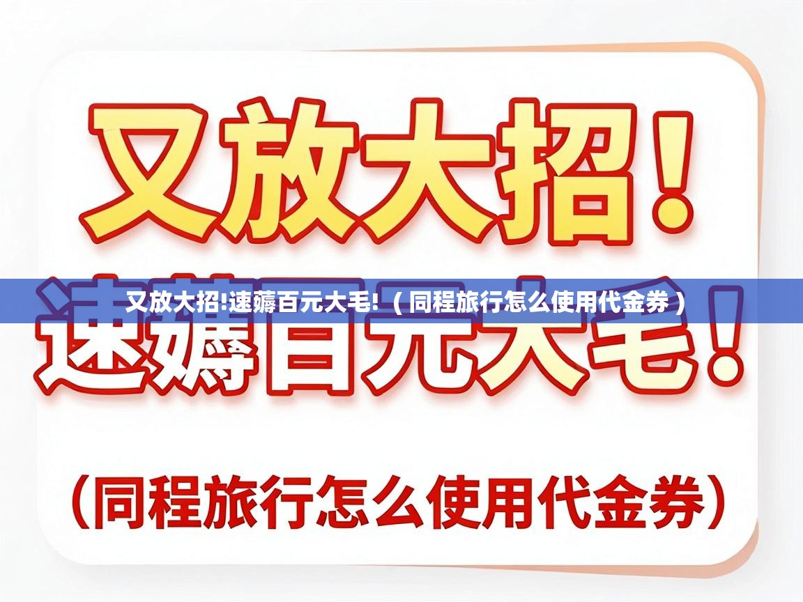  又放大招!速薅百元大毛!  ( 同程旅行怎么使用代金券 )