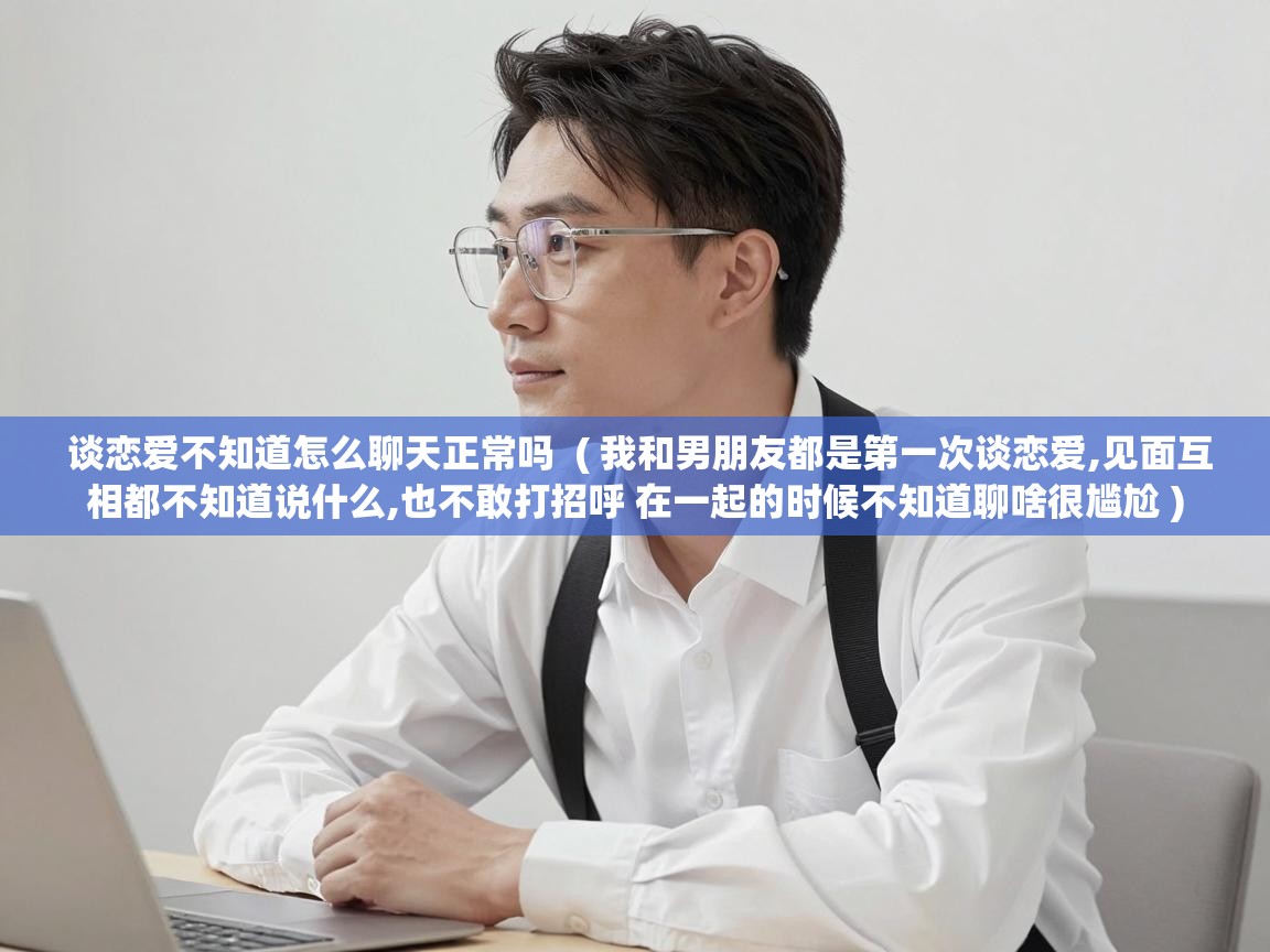  谈恋爱不知道怎么聊天正常吗  ( 我和男朋友都是第一次谈恋爱,见面互相都不知道说什么,也不敢打招呼 在一起的时候不知道聊啥很尴尬 )