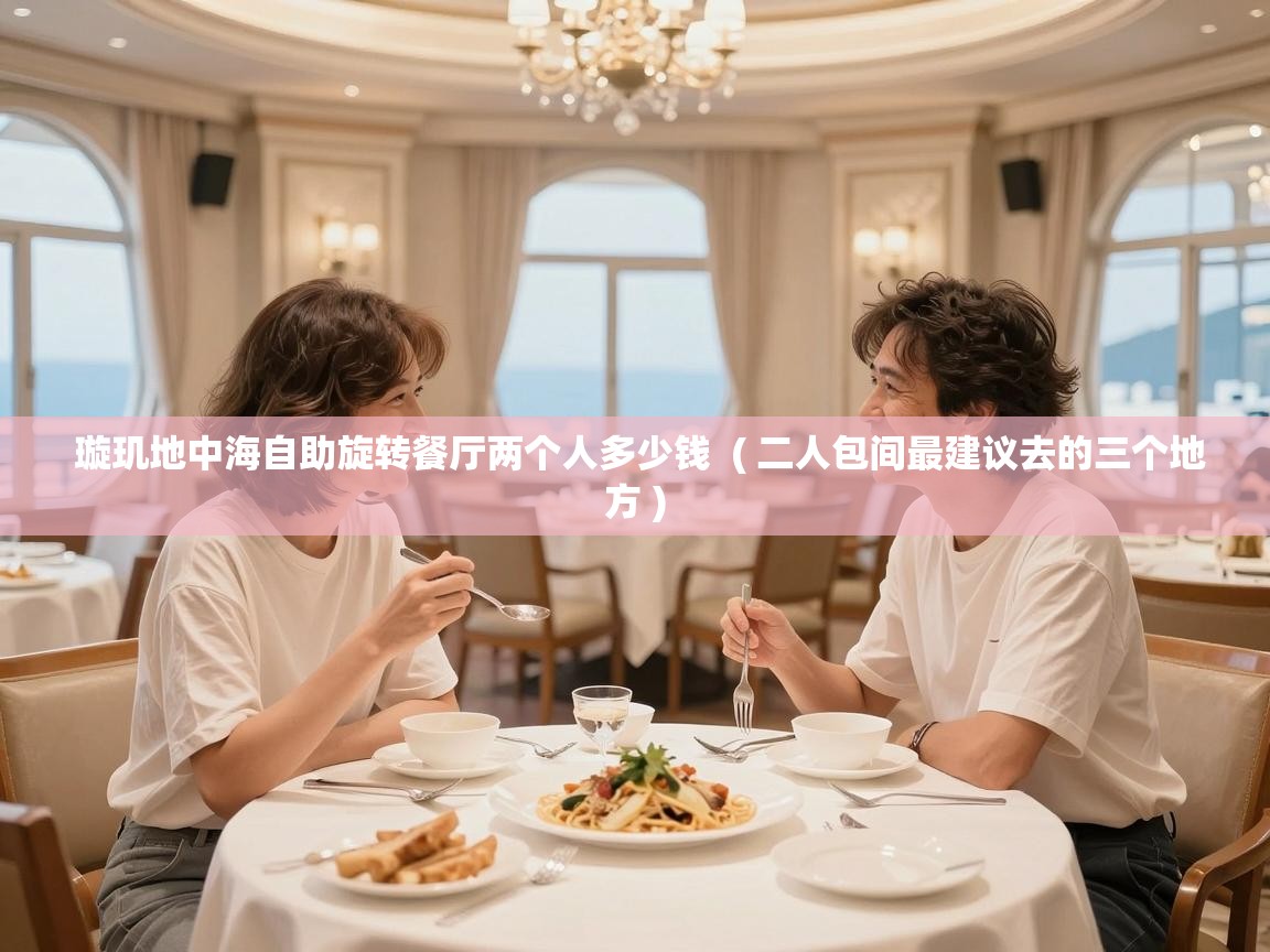 璇玑地中海自助旋转餐厅两个人多少钱  ( 二人包间最建议去的三个地方 )
