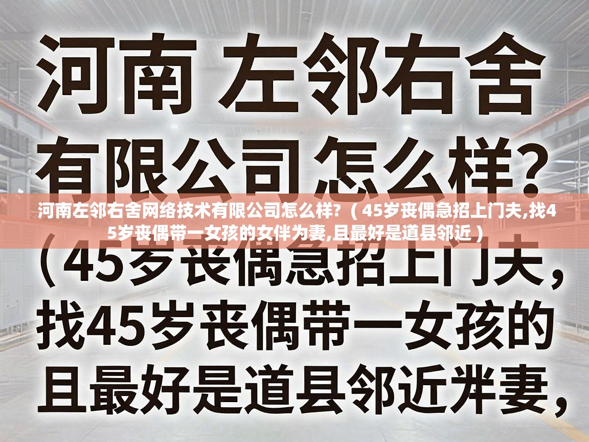  河南左邻右舍网络技术有限公司怎么样?  ( 45岁丧偶急招上门夫,找45岁丧偶带一女孩的女伴为妻,且最好是道县邻近 )