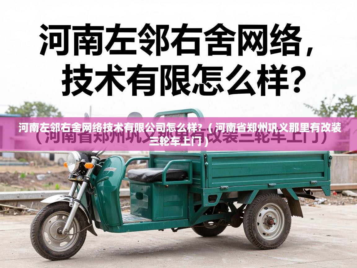  河南左邻右舍网络技术有限公司怎么样?  ( 河南省郑州巩义那里有改装三轮车上门 )