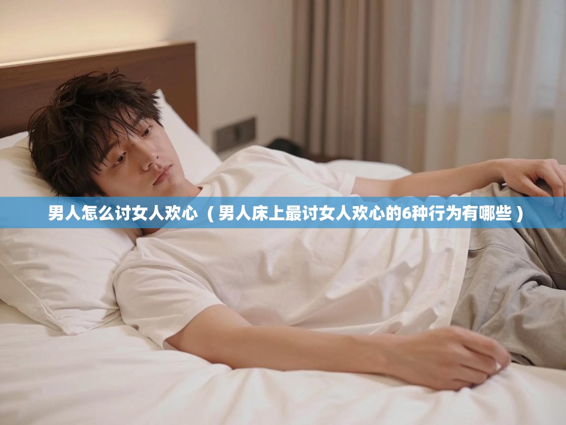  男人怎么讨女人欢心  ( 男人床上最讨女人欢心的6种行为有哪些 )