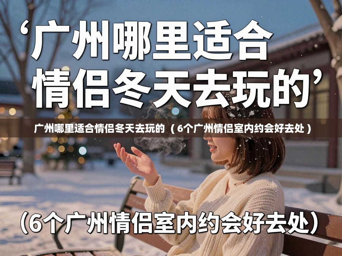  广州哪里适合情侣冬天去玩的  ( 6个广州情侣室内约会好去处 )