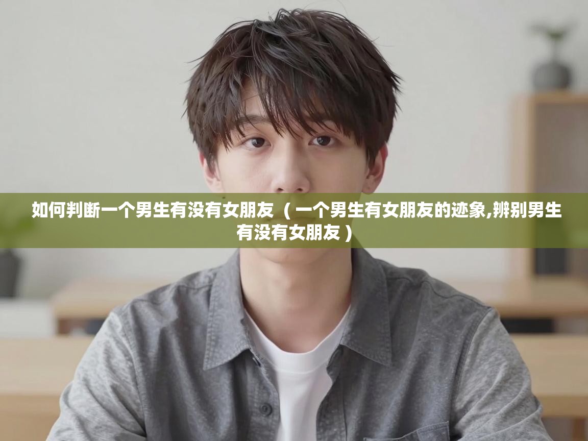  如何判断一个男生有没有女朋友  ( 一个男生有女朋友的迹象,辨别男生有没有女朋友 )