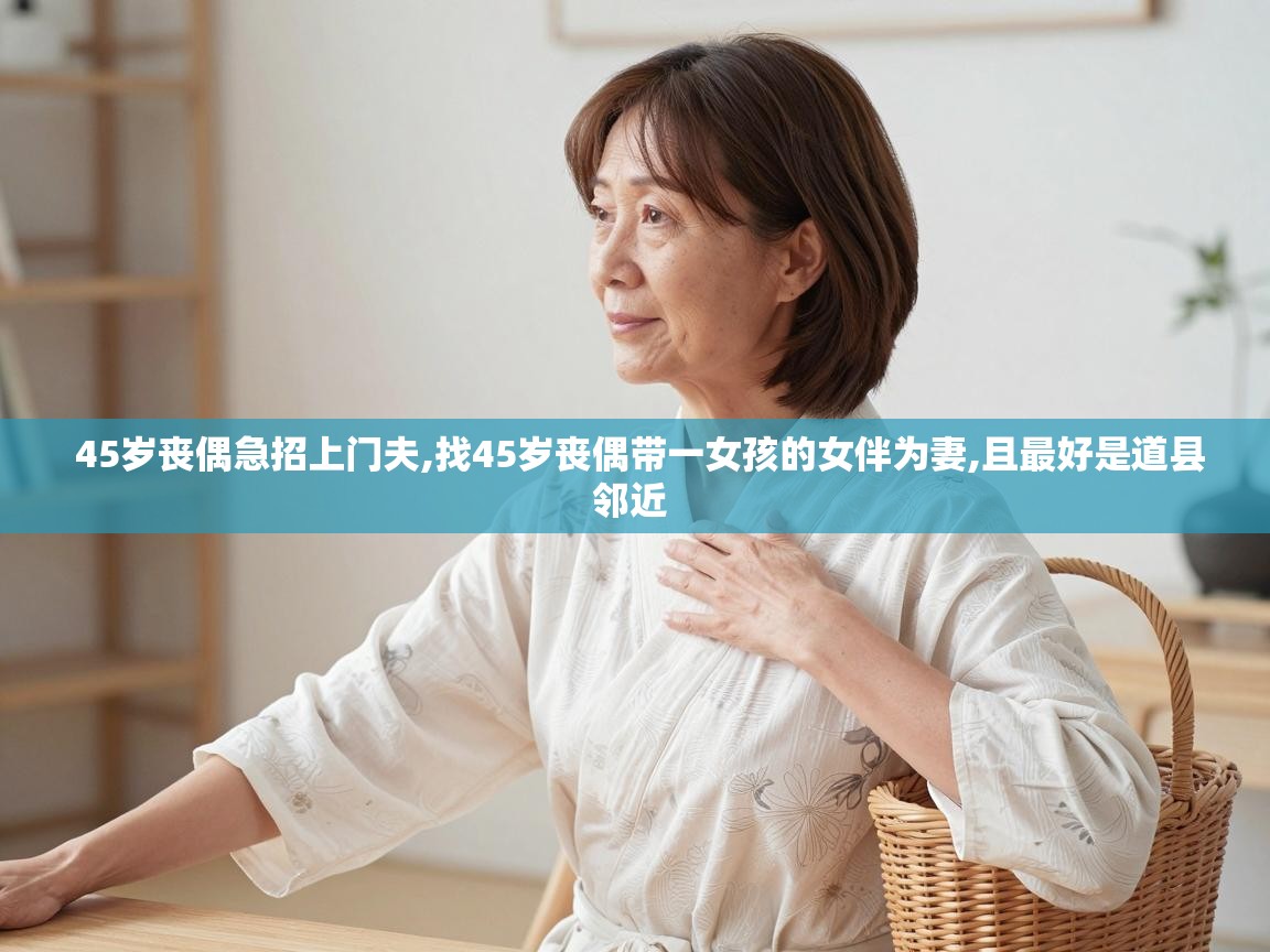  45岁丧偶急招上门夫,找45岁丧偶带一女孩的女伴为妻,且最好是道县邻近 