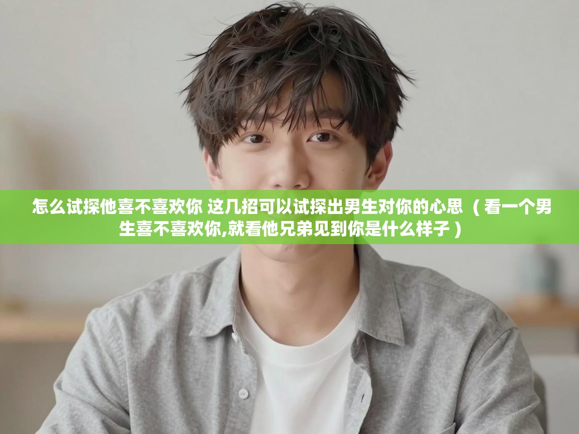  怎么试探他喜不喜欢你 这几招可以试探出男生对你的心思  ( 看一个男生喜不喜欢你,就看他兄弟见到你是什么样子 )
