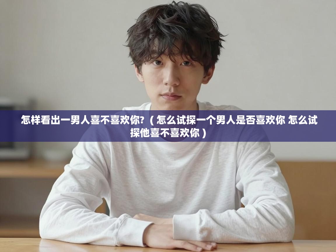  怎样看出一男人喜不喜欢你?  ( 怎么试探一个男人是否喜欢你 怎么试探他喜不喜欢你 )