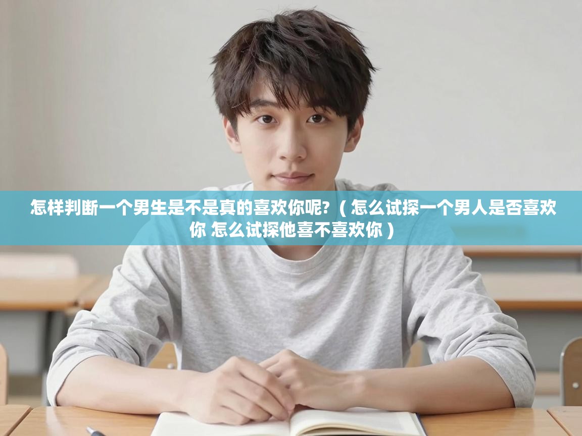  怎样判断一个男生是不是真的喜欢你呢?  ( 怎么试探一个男人是否喜欢你 怎么试探他喜不喜欢你 )
