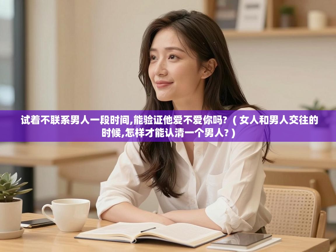  试着不联系男人一段时间,能验证他爱不爱你吗?  ( 女人和男人交往的时候,怎样才能认清一个男人? )