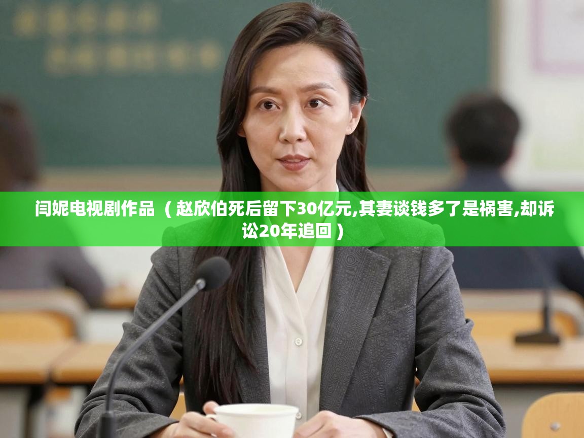  闫妮电视剧作品  ( 赵欣伯死后留下30亿元,其妻谈钱多了是祸害,却诉讼20年追回 )